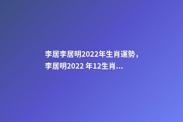 李居李居明2022年生肖運勢，李居明2022 年12生肖運程每月運勢 李居明2022年運程書，李居明2022 運程完整版-第1張-觀點-玄機派